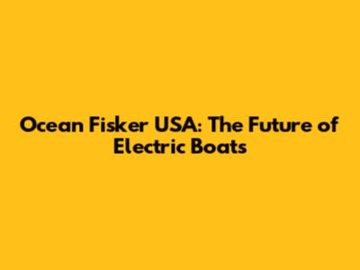 Ocean Fisker USA: The Future of Electric Boats