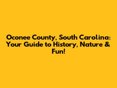 Oconee County, South Carolina: Your Guide to History, Nature & Fun!