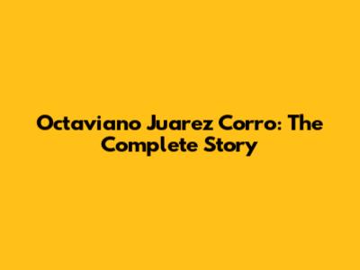Octaviano Juarez Corro: The Complete Story