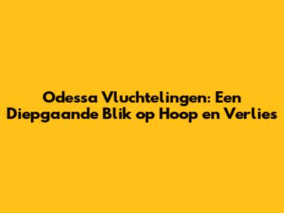 Odessa Vluchtelingen: Een Diepgaande Blik op Hoop en Verlies