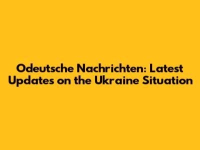 Odeutsche Nachrichten: Latest Updates on the Ukraine Situation
