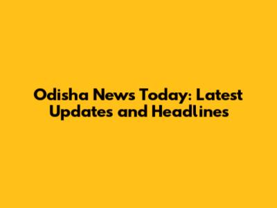 Odisha News Today: Latest Updates and Headlines