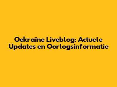 Oekraïne Liveblog: Actuele Updates en Oorlogsinformatie