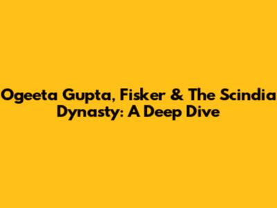 Ogeeta Gupta, Fisker & The Scindia Dynasty: A Deep Dive