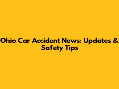 Ohio Car Accident News: Updates & Safety Tips