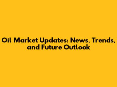 Oil Market Updates: News, Trends, and Future Outlook