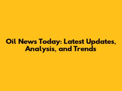 Oil News Today: Latest Updates, Analysis, and Trends
