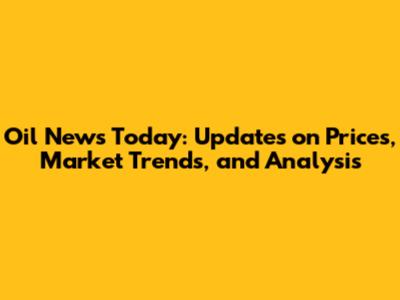 Oil News Today: Updates on Prices, Market Trends, and Analysis