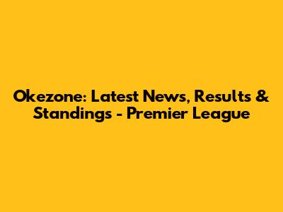 Okezone: Latest News, Results & Standings - Premier League