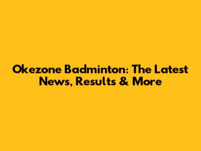 Okezone Badminton: The Latest News, Results & More