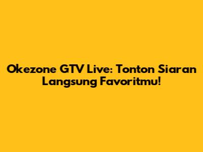 Okezone GTV Live: Tonton Siaran Langsung Favoritmu!