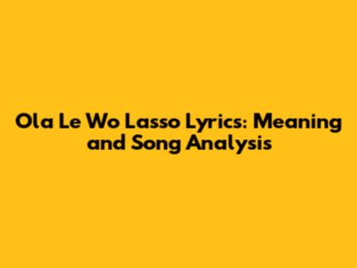 Ola Le Wo Lasso Lyrics: Meaning and Song Analysis