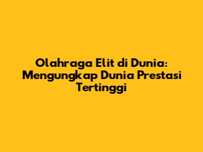 Olahraga Elit di Dunia: Mengungkap Dunia Prestasi Tertinggi