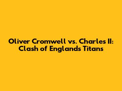Oliver Cromwell vs. Charles II: Clash of England's Titans