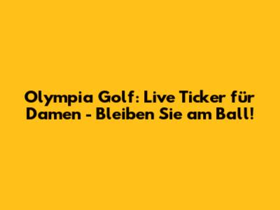Olympia Golf: Live Ticker für Damen - Bleiben Sie am Ball!