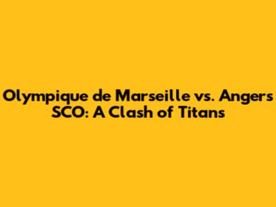 Olympique de Marseille vs. Angers SCO: A Clash of Titans