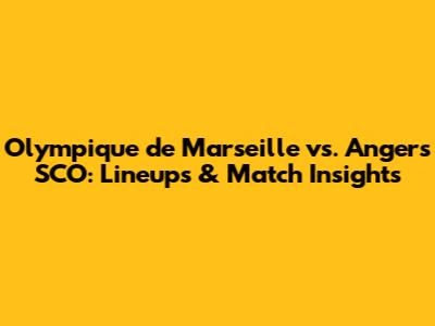 Olympique de Marseille vs. Angers SCO: Lineups & Match Insights