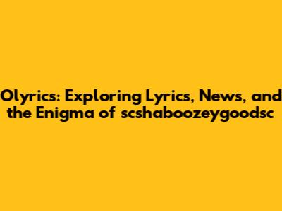 Olyrics: Exploring Lyrics, News, and the Enigma of scshaboozeygoodsc