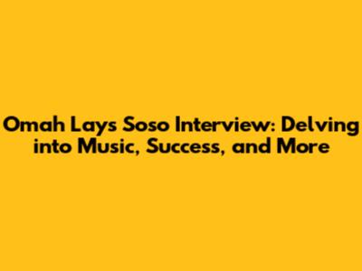 Omah Lay's 'Soso' Interview: Delving into Music, Success, and More