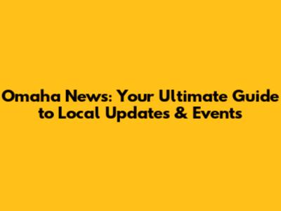 Omaha News: Your Ultimate Guide to Local Updates & Events