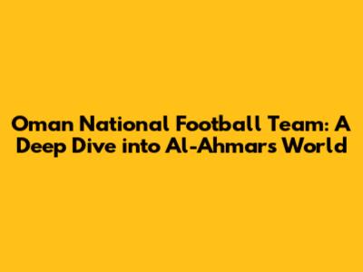 Oman National Football Team: A Deep Dive into Al-Ahmar's World
