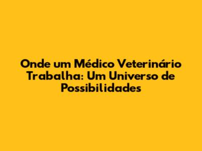 Onde um Médico Veterinário Trabalha: Um Universo de Possibilidades