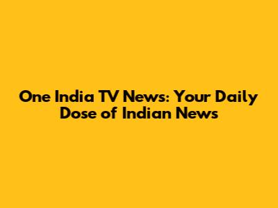 One India TV News: Your Daily Dose of Indian News