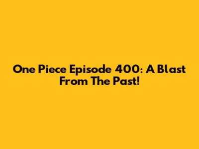 One Piece Episode 400: A Blast From The Past!