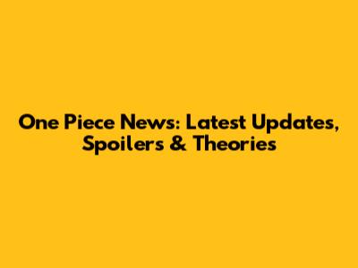 One Piece News: Latest Updates, Spoilers & Theories