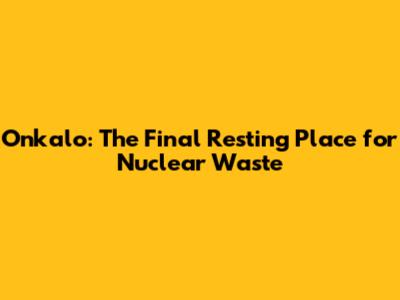 Onkalo: The Final Resting Place for Nuclear Waste