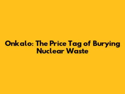 Onkalo: The Price Tag of Burying Nuclear Waste