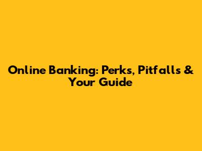 Online Banking: Perks, Pitfalls & Your Guide