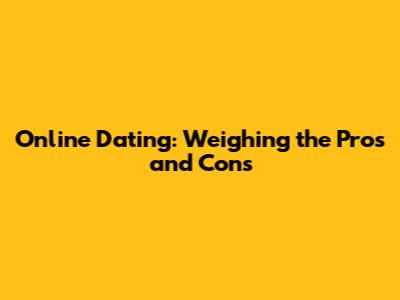 Online Dating: Weighing the Pros and Cons