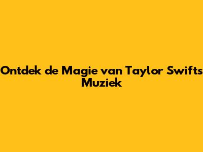 Ontdek de Magie van Taylor Swift's Muziek