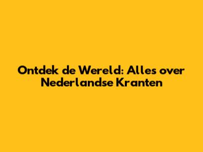 Ontdek de Wereld: Alles over Nederlandse Kranten
