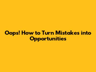 Oops! How to Turn Mistakes into Opportunities