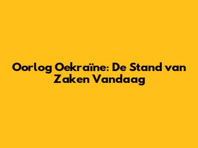 Oorlog Oekraïne: De Stand van Zaken Vandaag