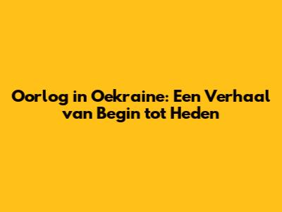 Oorlog in Oekraine: Een Verhaal van Begin tot Heden