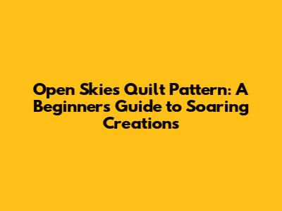 Open Skies Quilt Pattern: A Beginner's Guide to Soaring Creations