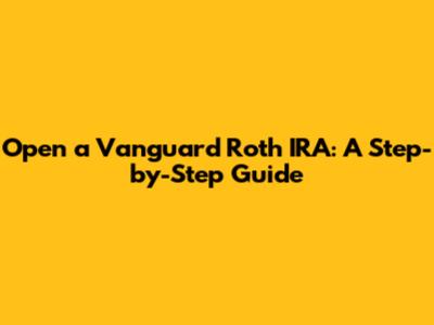 Open a Vanguard Roth IRA: A Step-by-Step Guide
