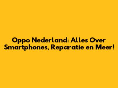 Oppo Nederland: Alles Over Smartphones, Reparatie en Meer!
