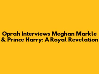 Oprah Interviews Meghan Markle & Prince Harry: A Royal Revelation