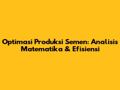 Optimasi Produksi Semen: Analisis Matematika & Efisiensi