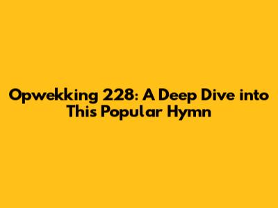 Opwekking 228: A Deep Dive into This Popular Hymn