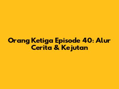 Orang Ketiga Episode 40: Alur Cerita & Kejutan