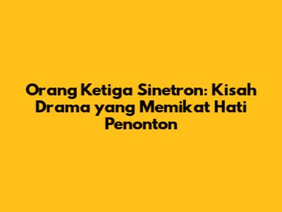 Orang Ketiga Sinetron: Kisah Drama yang Memikat Hati Penonton