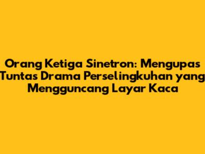 Orang Ketiga Sinetron: Mengupas Tuntas Drama Perselingkuhan yang Mengguncang Layar Kaca