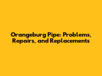 Orangeburg Pipe: Problems, Repairs, and Replacements