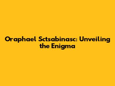 Oraphael Sctsabinasc: Unveiling the Enigma