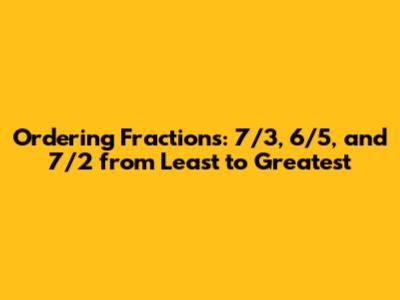 Ordering Fractions: 7/3, 6/5, and 7/2 from Least to Greatest